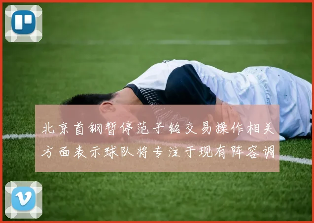 北京首钢暂停范子铭交易操作相关方面表示球队将专注于现有阵容调整